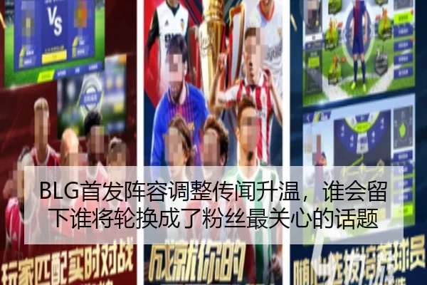 BLG首发阵容调整传闻升温，谁会留下谁将轮换成了粉丝最关心的话题