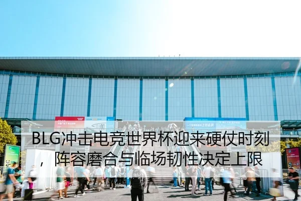BLG冲击电竞世界杯迎来硬仗时刻，阵容磨合与临场韧性决定上限（kujiale）